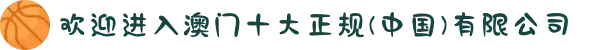 欢迎进入澳门十大正规(中国)有限公司